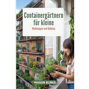 Burke, Mason Containergärtnern für kleine Wohnungen und Balkone: Der komplette Leitfaden zum Anbau von frischem Gemüse, Kräutern und Obst auf begrenztem Raum Burke, Mason Containergärtnern für kleine Wohnungen und Balkone: Der komplette Leitfaden zum Anbau von frischem Gemüse, Kräutern und Obst auf begrenztem Raum