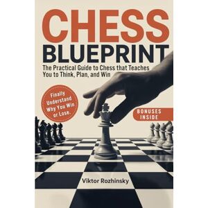 Rozhinsky, Viktor Chess Blueprint: The Only Practical Chess Guide that Teaches You How to Think, Plan, and Win—Without Memorizing Endless Lines and Finally Play With Confidence Rozhinsky, Viktor Chess Blueprint: The Only Practical Chess Guide that Teaches You How to Think, Plan, and Win—Without Memorizing Endless Lines and Finally Play With Confidence
