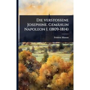 Masson, Frã(c)Dã(c)Ric Die verstossene Josephine. Gemählin Napoleon I. (1809-1814) Masson, Frã(c)Dã(c)Ric Die verstossene Josephine. Gemählin Napoleon I. (1809-1814)