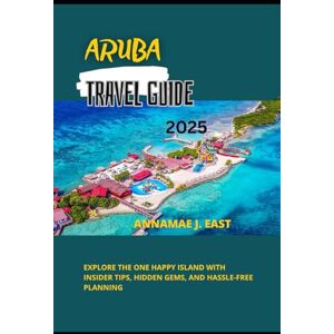 East, Annamae J. ARUBA TRAVEL GUIDE 2025: Explore the One Happy Island with Insider Tips, Hidden Gems, and Hassle-Free Planning East, Annamae J. ARUBA TRAVEL GUIDE 2025: Explore the One Happy Island with Insider Tips, Hidden Gems, and Hassle-Free Planning