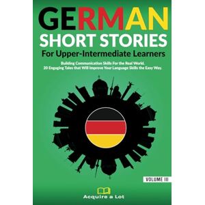 A Lot, Acquire German Short Stories For Upper-Intermediate Learners: Building Communication Skills For the Real World. 20 Engaging Tales that Will Improve Your ... the Easy Way. (German Comprehensible Input) A Lot, Acquire German Short Stories For Upper-Intermediate Learners: Building Communication Skills For the Real World. 20 Engaging Tales that Will Improve Your ... the Easy Way. (German Comprehensible Input)