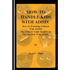 Elijah, David C. How to Handle Kids with ADHD: Keys To Parenting Children With ADHD; The Ultimate Guide On How To Care For Kids With ADHD (Health Personal Disoders and Emotions) Elijah, David C. How to Handle Kids with ADHD: Keys To Parenting Children With ADHD; The Ultimate Guide On How To Care For Kids With ADHD (Health Personal Disoders and Emotions)
