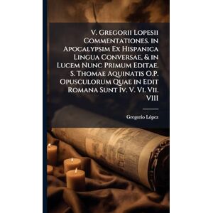 Lã3pez, Gregorio V. Gregorii Lopesii Commentationes. in Apocalypsim Ex Hispanica Lingua Conversae, & in Lucem Nunc Primum Editae. S. Thomae Aquinatis O.P. Opusculorum Quae in Edit Romana Sunt Iv. V. Vi. Vii. VIII Lã3pez, Gregorio V. Gregorii Lopesii Commentationes. in Apocalypsim Ex Hispanica Lingua Conversae, & in Lucem Nunc Primum Editae. S. Thomae Aquinatis O.P. Opusculorum Quae in Edit Romana Sunt Iv. V. Vi. Vii. VIII