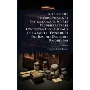 Longet, François-Achille Recherches ExpÃ(c)rimentales Et Pathologiques Sur Les PropriÃ(c)tÃ(c)s Et Les Fonctions Des Faisceaux De La Moelle Épinière Et Des Racines Des Nerfs Rachidiens Longet, François-Achille Recherches ExpÃ(c)rimentales Et Pathologiques Sur Les PropriÃ(c)tÃ(c)s Et Les Fonctions Des Faisceaux De La Moelle Épinière Et Des Racines Des Nerfs Rachidiens