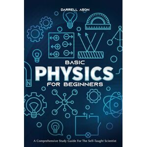 Ason, Darrell BASIC PHYSICS FOR BEGINNERS: A Comprehensive Study Guide and Activity Book for the Self-Taught Scientist Ason, Darrell BASIC PHYSICS FOR BEGINNERS: A Comprehensive Study Guide and Activity Book for the Self-Taught Scientist
