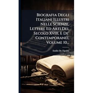 Tipaldo, Emilio De Biografia Degli Italiani Illustri Nelle Scienze, Lettere Ed Arti Del Secolo Xviii, E De' Contemporanei, Volume 10... Tipaldo, Emilio De Biografia Degli Italiani Illustri Nelle Scienze, Lettere Ed Arti Del Secolo Xviii, E De' Contemporanei, Volume 10...