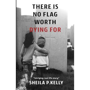 Kelly, Sheila P There Is No Flag Worth Dying For Second Edition: A Mother’s Memoir of Survival, Faith, and Family During The Troubles in Northern Ireland Kelly, Sheila P There Is No Flag Worth Dying For Second Edition: A Mother’s Memoir of Survival, Faith, and Family During The Troubles in Northern Ireland