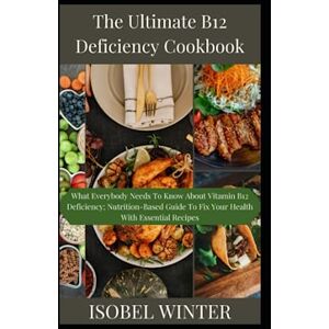 WINTER, ISOBEL The Ultimate B12 Deficiency Cookbook: What Everybody Needs To Know About Vitamin B12 Deficiency; Nutrition-Based Guide To Fix Your Health With Essential Recipes WINTER, ISOBEL The Ultimate B12 Deficiency Cookbook: What Everybody Needs To Know About Vitamin B12 Deficiency; Nutrition-Based Guide To Fix Your Health With Essential Recipes
