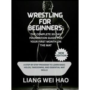 Hao, Liang Wei Wrestling for Beginners: The Complete 30-Day Foundation Guide for Your First Month on the Mat (New Edition): A Step-by-Step Program to Learn Basic Holds, Takedowns, and Essential Mat Skills Hao, Liang Wei Wrestling for Beginners: The Complete 30-Day Foundation Guide for Your First Month on the Mat (New Edition): A Step-by-Step Program to Learn Basic Holds, Takedowns, and Essential Mat Skills