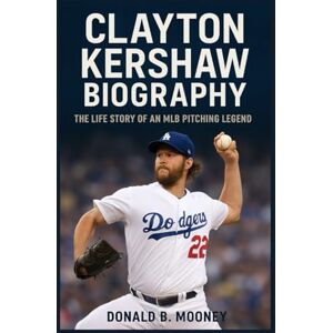 B. MOONEY, DONALD CLAYTON KERSHAW BIOGRAPHY: The Life Story Of An MLB Pitching Legend B. MOONEY, DONALD CLAYTON KERSHAW BIOGRAPHY: The Life Story Of An MLB Pitching Legend