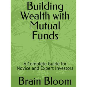 Bloom, Brain Building Wealth with Mutual Funds: A Complete Guide for Novice and Expert Investors Bloom, Brain Building Wealth with Mutual Funds: A Complete Guide for Novice and Expert Investors