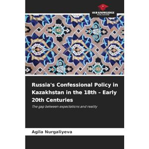 Nurgaliyeva, Agila Russia's Confessional Policy in Kazakhstan in the 18th Early 20th Centuries: The gap between expectations and reality Nurgaliyeva, Agila Russia's Confessional Policy in Kazakhstan in the 18th Early 20th Centuries: The gap between expectations and reality