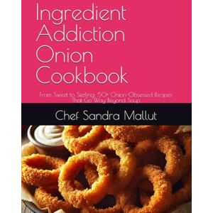 Mallut, Chef Sandra Ingredient Addiction Onion Cookbook: From Sweet to Sizzling: 50+ Onion-Obsessed Recipes That Go Way Beyond Soup Mallut, Chef Sandra Ingredient Addiction Onion Cookbook: From Sweet to Sizzling: 50+ Onion-Obsessed Recipes That Go Way Beyond Soup