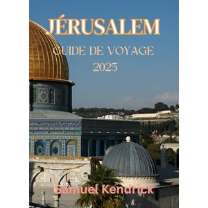 Kendrick, Samuel JÉRUSALEM GUIDE DE VOYAGE 2025: Un voyage immersif à travers les sites sacrés, la culture vibrante et l'histoire intemporelle de la ville sainte Kendrick, Samuel JÉRUSALEM GUIDE DE VOYAGE 2025: Un voyage immersif à travers les sites sacrés, la culture vibrante et l'histoire intemporelle de la ville sainte