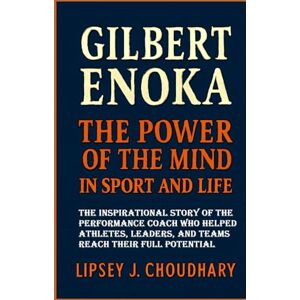 Choudhary, Lipsey J. GILBERT ENOKA: The Power of the Mind in Sport and Life The Inspirational Story of the Performance Coach Who Helped Athletes, Leaders, and Teams Reach Their Full Potential Choudhary, Lipsey J. GILBERT ENOKA: The Power of the Mind in Sport and Life The Inspirational Story of the Performance Coach Who Helped Athletes, Leaders, and Teams Reach Their Full Potential