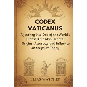 Watcher, Elias CODEX VATICANUS: A Journey into One of the World’s Oldest Bible Manuscripts: Origins, Accuracy, and Influence on Scripture Today Watcher, Elias CODEX VATICANUS: A Journey into One of the World’s Oldest Bible Manuscripts: Origins, Accuracy, and Influence on Scripture Today