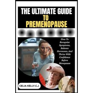 KELLY.C.J, CELIA THE ULTIMATE GUIDE TO PREMENOPAUSE: How To Recognize Symptoms, Balance Hormones, And Thrive With Confidence Before Menopause KELLY.C.J, CELIA THE ULTIMATE GUIDE TO PREMENOPAUSE: How To Recognize Symptoms, Balance Hormones, And Thrive With Confidence Before Menopause