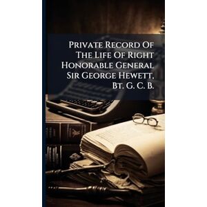 Anonymous Private Record Of The Life Of Right Honorable General Sir George Hewett, Bt. G. C. B. Anonymous Private Record Of The Life Of Right Honorable General Sir George Hewett, Bt. G. C. B.