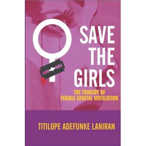 Laniran, Titilope Adefunke Save the Girls: The Tragedy of Female Genital Mutilation Laniran, Titilope Adefunke Save the Girls: The Tragedy of Female Genital Mutilation