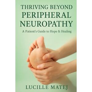 Matej, Lucille Thriving Beyond Peripheral Neuropathy: A Patient’s Guide to Hope & Healing Matej, Lucille Thriving Beyond Peripheral Neuropathy: A Patient’s Guide to Hope & Healing