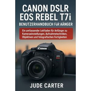 Carter, Jude CANON DSLR EOS REBEL T7i BENUTZERHANDBUCH FÜR ANFÄNGER Carter, Jude CANON DSLR EOS REBEL T7i BENUTZERHANDBUCH FÜR ANFÄNGER