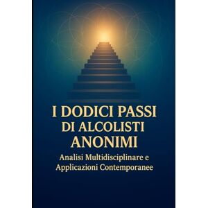 Serenitas, Marcus I Dodici Passi di Alcolisti Anonimi: Analisi Multidisciplinare e Applicazioni Contemporanee Serenitas, Marcus I Dodici Passi di Alcolisti Anonimi: Analisi Multidisciplinare e Applicazioni Contemporanee