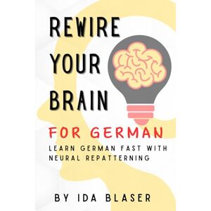 Blaser, Ida Rewire Your Brain for German: Learn German Fast with Neural Repatterning Blaser, Ida Rewire Your Brain for German: Learn German Fast with Neural Repatterning