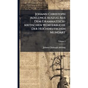Adelung, Johann Christoph Johann Christoph Adelungs Auszug Aus Dem Grammatisch-kritischen Wörterbuche Der Hochdeutschen Mundart Adelung, Johann Christoph Johann Christoph Adelungs Auszug Aus Dem Grammatisch-kritischen Wörterbuche Der Hochdeutschen Mundart