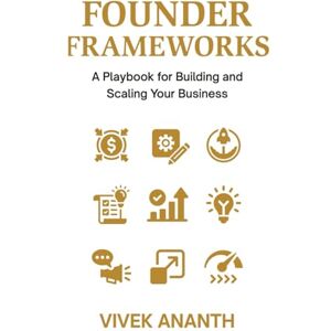 Ananth, Vivek Founder Frameworks: A Playbook for Building and Scaling Your Business Ananth, Vivek Founder Frameworks: A Playbook for Building and Scaling Your Business