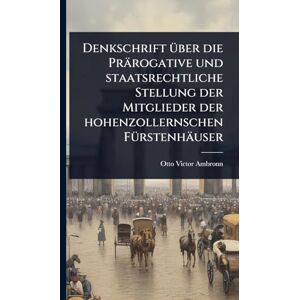 Ambronn, Otto Victor Denkschrift Ã1/4ber die Prärogative und staatsrechtliche Stellung der Mitglieder der hohenzollernschen FÃ1/4rstenhäuser Ambronn, Otto Victor Denkschrift Ã1/4ber die Prärogative und staatsrechtliche Stellung der Mitglieder der hohenzollernschen FÃ1/4rstenhäuser