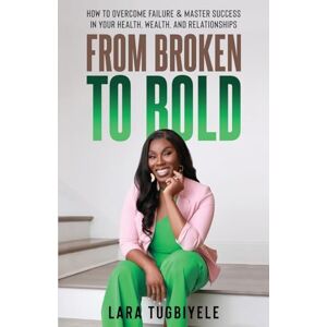Tugbiyele, Lara From Broken to Bold: How To Overcome Failure & Master Success in Your Health, Wealth, and Relationships Tugbiyele, Lara From Broken to Bold: How To Overcome Failure & Master Success in Your Health, Wealth, and Relationships