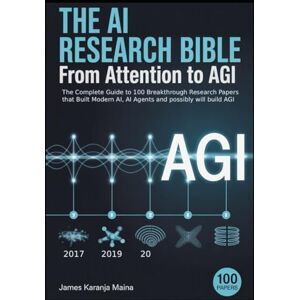 Maina, James Karanja The AI Research Bible: From Attention to AGI: The Complete Guide to 100 Breakthrough Papers That Built Modern AI, AI Agents and possibly will build AGI: 9 (The Complete AI Blueprint) Maina, James Karanja The AI Research Bible: From Attention to AGI: The Complete Guide to 100 Breakthrough Papers That Built Modern AI, AI Agents and possibly will build AGI: 9 (The Complete AI Blueprint)