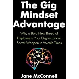 McConnell, Jane The Gig Mindset Advantage: Why a Bold New Breed of Employee is Your Organization’s Secret Weapon in Volatile Times McConnell, Jane The Gig Mindset Advantage: Why a Bold New Breed of Employee is Your Organization’s Secret Weapon in Volatile Times