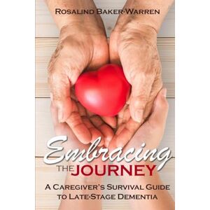 Baker-Warren, Rosalind Embracing the Journey: A Caregiver's Survival Guide to Late-Stage Dementia: Baker-Warren, Rosalind Embracing the Journey: A Caregiver's Survival Guide to Late-Stage Dementia: