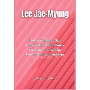 Jewell, Robert G. Lee Jae-Myung: How a Working-Class Lawyer Defied Elite Power Structures To Reshape Korea’s Political Landscape Jewell, Robert G. Lee Jae-Myung: How a Working-Class Lawyer Defied Elite Power Structures To Reshape Korea’s Political Landscape