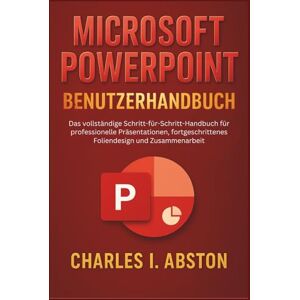 ABSTON, CHARLES I. Microsoft Powerpoint Benutzerhandbuch: Das vollständige Schritt-für-Schritt-Handbuch für professionelle Präsentationen, fortgeschrittenes Foliendesign und Zusammenarbeit ABSTON, CHARLES I. Microsoft Powerpoint Benutzerhandbuch: Das vollständige Schritt-für-Schritt-Handbuch für professionelle Präsentationen, fortgeschrittenes Foliendesign und Zusammenarbeit