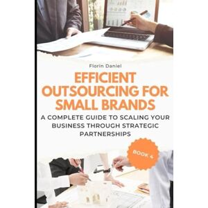 Daniel, Florin EFFICIENT OUTSOURCING FOR SMALL BRANDS: A Complete Guide to Scaling Your Business Through Strategic Partnerships (Small Business Logistics Guides) Daniel, Florin EFFICIENT OUTSOURCING FOR SMALL BRANDS: A Complete Guide to Scaling Your Business Through Strategic Partnerships (Small Business Logistics Guides)