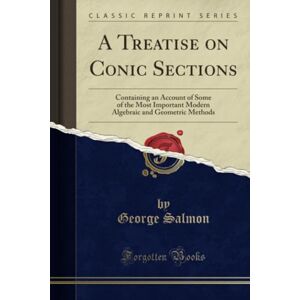Salmon, George A Treatise on Conic Sections (Classic Reprint): Containing an Account of Some of the Most Important Modern Algebraic and Geometric Methods: Containing ... and Geometric Methods (Classic Reprint) Salmon, George A Treatise on Conic Sections (Classic Reprint): Containing an Account of Some of the Most Important Modern Algebraic and Geometric Methods: Containing ... and Geometric Methods (Classic Reprint)