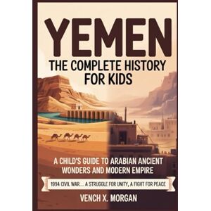 X. Morgan, Vench YEMEN THE COMPLETE HISTORY FOR KIDS: "A Child's Guide to Arabian Ancient Wonders and Modern Empire" (Make your kids or childrens to learn the ancient history books) X. Morgan, Vench YEMEN THE COMPLETE HISTORY FOR KIDS: "A Child's Guide to Arabian Ancient Wonders and Modern Empire" (Make your kids or childrens to learn the ancient history books)
