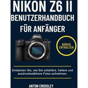 Crossley, Anton NIKON Z6 II BENUTZERHANDBUCH FÜR ANFÄNGER: Entdecken Sie, wie Sie schärfere, hellere und ausdrucksstärkere Fotos aufnehmen. Crossley, Anton NIKON Z6 II BENUTZERHANDBUCH FÜR ANFÄNGER: Entdecken Sie, wie Sie schärfere, hellere und ausdrucksstärkere Fotos aufnehmen.