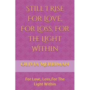 Merriman, Olivia Patricia Still I Rise For Love, For Loss, For the Light Within: For Love, Loss For The Light Within Merriman, Olivia Patricia Still I Rise For Love, For Loss, For the Light Within: For Love, Loss For The Light Within