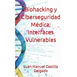 Castilla Delgado, Juan Manuel Biohacking y Ciberseguridad Médica: Interfaces Vulnerables Castilla Delgado, Juan Manuel Biohacking y Ciberseguridad Médica: Interfaces Vulnerables
