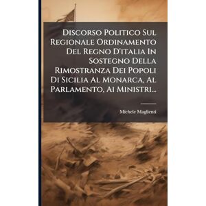 Maglienti, Michele Discorso Politico Sul Regionale Ordinamento Del Regno D'italia In Sostegno Della Rimostranza Dei Popoli Di Sicilia Al Monarca, Al Parlamento, Ai Ministri... Maglienti, Michele Discorso Politico Sul Regionale Ordinamento Del Regno D'italia In Sostegno Della Rimostranza Dei Popoli Di Sicilia Al Monarca, Al Parlamento, Ai Ministri...
