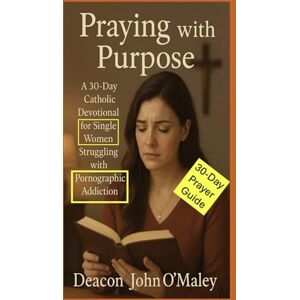 O'Maley, Deacon John Praying with Purpose: A 30-Day Catholic Devotional for Single Women Struggling with Pornographic Addiction (Deacon O'Maley's Catholic Books) O'Maley, Deacon John Praying with Purpose: A 30-Day Catholic Devotional for Single Women Struggling with Pornographic Addiction (Deacon O'Maley's Catholic Books)