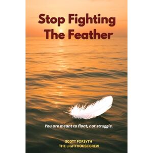 Scott Stop Fighting The Feather: You are meant to float, not struggle. (The Journey of the Feather How to move from Struggling to your true path in life and inner peace.) Scott Stop Fighting The Feather: You are meant to float, not struggle. (The Journey of the Feather How to move from Struggling to your true path in life and inner peace.)