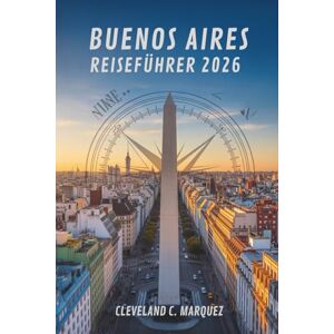 Marquez, Cleveland C. BUENOS AIRES REISEFÜHRER 2026: Entdecken Sie die Seele der argentinischen Hauptstadt Marquez, Cleveland C. BUENOS AIRES REISEFÜHRER 2026: Entdecken Sie die Seele der argentinischen Hauptstadt
