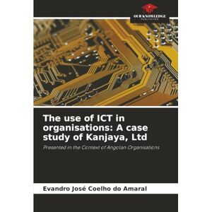 Coelho do Amaral, Evandro José The use of ICT in organisations: A case study of Kanjaya, Ltd: Presented in the Context of Angolan Organisations Coelho do Amaral, Evandro José The use of ICT in organisations: A case study of Kanjaya, Ltd: Presented in the Context of Angolan Organisations