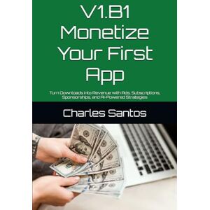 Santos, Charles V1.B1 Monetize Your First App: Turn Downloads into Revenue with Ads, Subscriptions, Sponsorships, and AI-Powered Strategies: 3 Santos, Charles V1.B1 Monetize Your First App: Turn Downloads into Revenue with Ads, Subscriptions, Sponsorships, and AI-Powered Strategies: 3