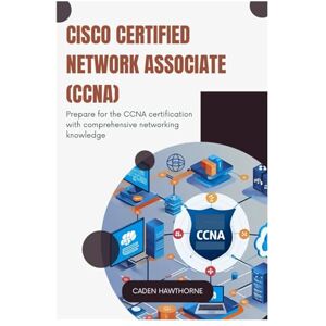 Hawthorne, Caden Cisco Certified Network Associate (CCNA): Prepare for the CCNA certification with comprehensive networking knowledge Hawthorne, Caden Cisco Certified Network Associate (CCNA): Prepare for the CCNA certification with comprehensive networking knowledge
