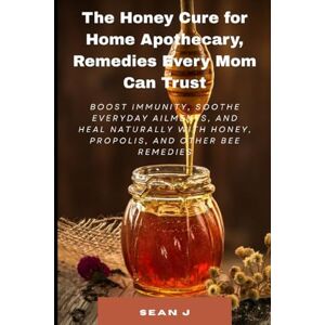 J., Sean The Honey Cure for Home Apothecary, Remedies Every Mom Can Trust: Boost immunity, soothe everyday ailments, and heal naturally with honey, propolis, and other bee remedies J., Sean The Honey Cure for Home Apothecary, Remedies Every Mom Can Trust: Boost immunity, soothe everyday ailments, and heal naturally with honey, propolis, and other bee remedies
